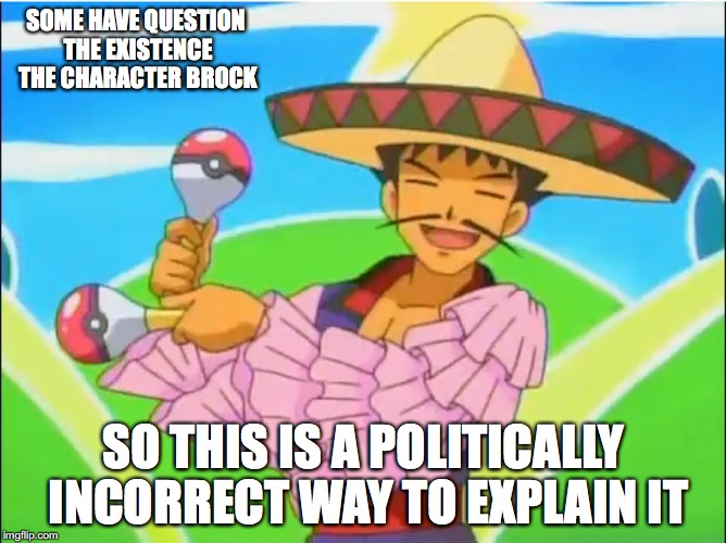 Brock is Mexican | SOME HAVE QUESTION THE EXISTENCE THE CHARACTER BROCK; SO THIS IS A POLITICALLY INCORRECT WAY TO EXPLAIN IT | image tagged in brock,pokemon,happy mexican,memes | made w/ Imgflip meme maker