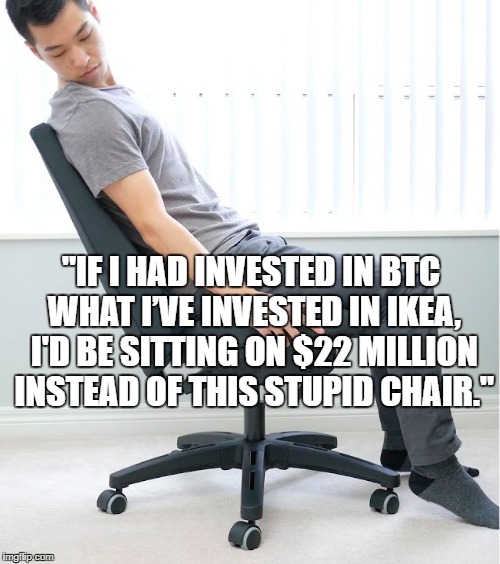 "IF I HAD INVESTED IN BTC WHAT I’VE INVESTED IN IKEA, I'D BE SITTING ON $22 MILLION INSTEAD OF THIS STUPID CHAIR." | image tagged in bitcoin,crypto | made w/ Imgflip meme maker