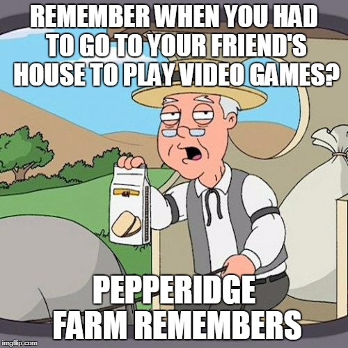 Pepperidge Farm Remembers | REMEMBER WHEN YOU HAD TO GO TO YOUR FRIEND'S HOUSE TO PLAY VIDEO GAMES? PEPPERIDGE FARM REMEMBERS | image tagged in memes,pepperidge farm remembers | made w/ Imgflip meme maker