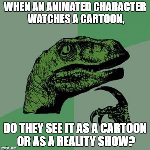 Philosoraptor | WHEN AN ANIMATED CHARACTER WATCHES A CARTOON, DO THEY SEE IT AS A CARTOON OR AS A REALITY SHOW? | image tagged in memes,philosoraptor | made w/ Imgflip meme maker