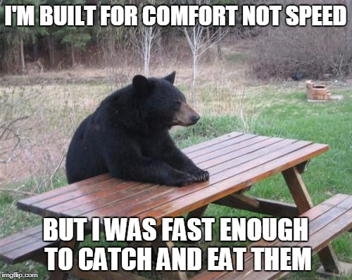 I'M BUILT FOR COMFORT NOT SPEED BUT I WAS FAST ENOUGH TO CATCH AND EAT THEM | made w/ Imgflip meme maker
