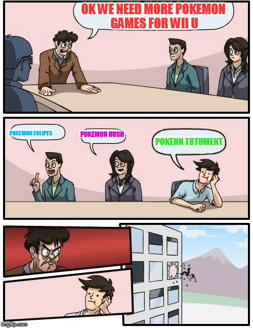 Boardroom Meeting Suggestion | OK WE NEED MORE POKEMON GAMES FOR WII U; POKEMON RUSH; POKEMON ECLIPES; POKENN TRTUMENT | image tagged in memes,boardroom meeting suggestion | made w/ Imgflip meme maker