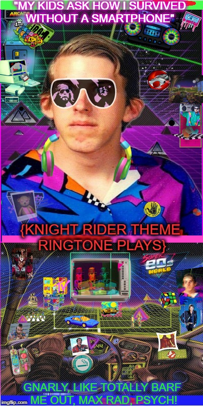 welcome to the eighties my gents and me ladies  | "MY KIDS ASK HOW I SURVIVED WITHOUT A SMARTPHONE"; {KNIGHT RIDER THEME RINGTONE PLAYS}; GNARLY, LIKE TOTALLY BARF ME OUT, MAX RAD, PSYCH! | image tagged in 1980's,memes,funny,nostalgia,smartphone | made w/ Imgflip meme maker
