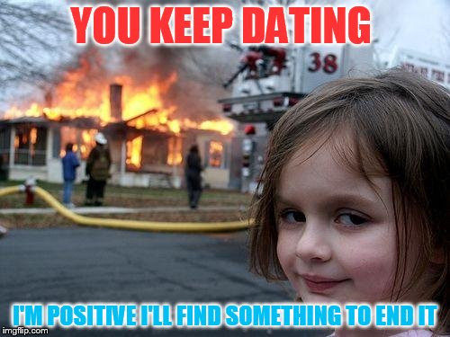 Disaster Girl | YOU KEEP DATING; I'M POSITIVE I'LL FIND SOMETHING TO END IT | image tagged in memes,disaster girl | made w/ Imgflip meme maker