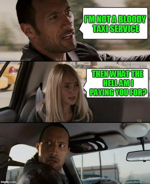 The Rock Driving Meme | I'M NOT A BLOODY TAXI SERVICE THEN WHAT THE HELL AM I PAYING YOU FOR? | image tagged in memes,the rock driving | made w/ Imgflip meme maker