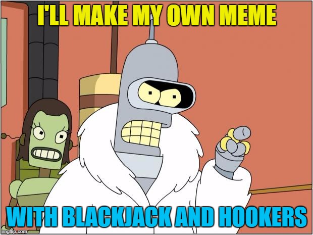 I'LL MAKE MY OWN MEME WITH BLACKJACK AND HOOKERS | made w/ Imgflip meme maker