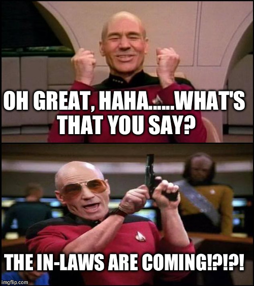 Happy Angry Picard | OH GREAT, HAHA......WHAT'S THAT YOU SAY? THE IN-LAWS ARE COMING!?!?! | image tagged in happy angry picard | made w/ Imgflip meme maker
