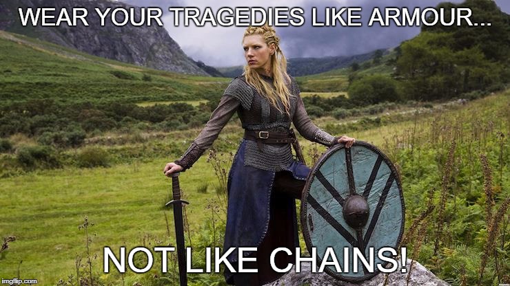 WEAR YOUR TRAGEDIES LIKE ARMOUR... NOT LIKE CHAINS! | image tagged in shieldmaiden | made w/ Imgflip meme maker