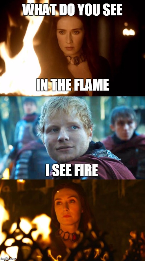 GOT Melisandre Ed Sheeran | WHAT DO YOU SEE; IN THE FLAME; I SEE FIRE | image tagged in melisandre,got,gameofthrones,ed sheeran,fire god,red woman | made w/ Imgflip meme maker
