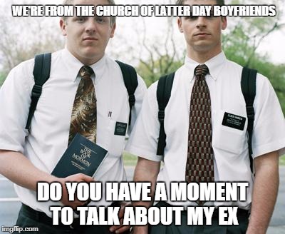 mormons | WE'RE FROM THE CHURCH OF LATTER DAY BOYFRIENDS; DO YOU HAVE A MOMENT TO TALK ABOUT MY EX | image tagged in mormons | made w/ Imgflip meme maker
