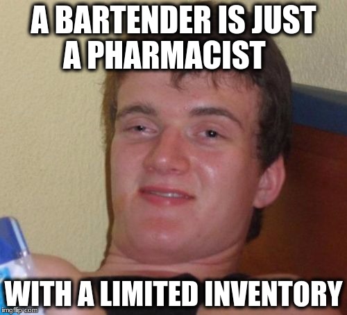 10 Guy Meme | A BARTENDER IS JUST A PHARMACIST; WITH A LIMITED INVENTORY | image tagged in memes,10 guy | made w/ Imgflip meme maker