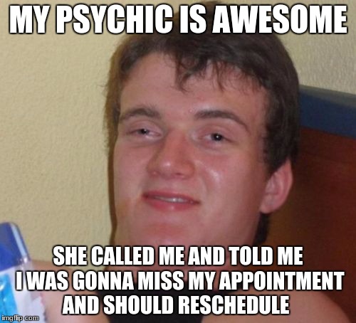 10 Guy Meme | MY PSYCHIC IS AWESOME; SHE CALLED ME AND TOLD ME I WAS GONNA MISS MY APPOINTMENT AND SHOULD RESCHEDULE | image tagged in memes,10 guy | made w/ Imgflip meme maker