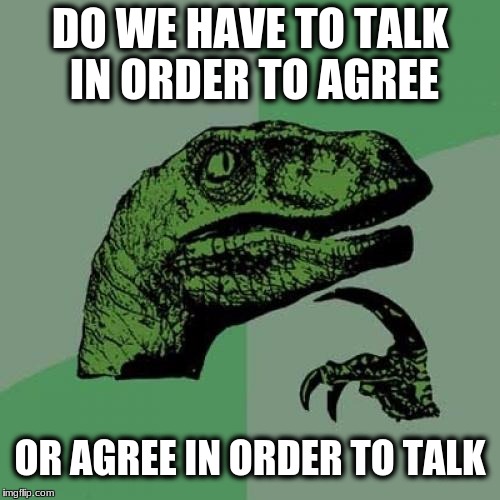 Philosoraptor Meme | DO WE HAVE TO TALK IN ORDER TO AGREE; OR AGREE IN ORDER TO TALK | image tagged in memes,philosoraptor | made w/ Imgflip meme maker