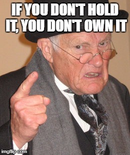 Back In My Day Meme | IF YOU DON'T HOLD IT, YOU DON'T OWN IT | image tagged in memes,back in my day | made w/ Imgflip meme maker