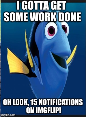 I GOTTA GET SOME WORK DONE OH LOOK, 15 NOTIFICATIONS ON IMGFLIP! | made w/ Imgflip meme maker
