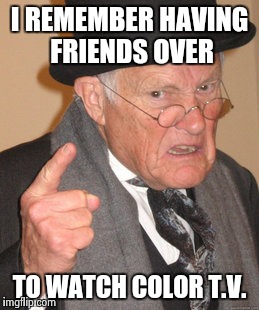 Back In My Day Meme | I REMEMBER HAVING FRIENDS OVER TO WATCH COLOR T.V. | image tagged in memes,back in my day | made w/ Imgflip meme maker