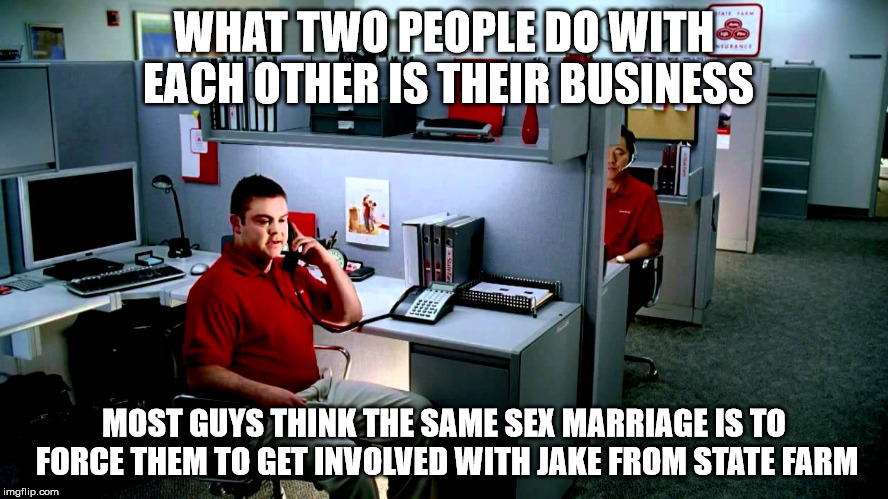 WHAT TWO PEOPLE DO WITH EACH OTHER IS THEIR BUSINESS MOST GUYS THINK THE SAME SEX MARRIAGE IS TO FORCE THEM TO GET INVOLVED WITH JAKE FROM S | made w/ Imgflip meme maker