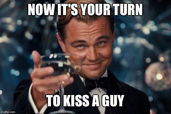 Leonardo Dicaprio Cheers Meme | NOW IT'S YOUR TURN TO KISS A GUY | image tagged in memes,leonardo dicaprio cheers | made w/ Imgflip meme maker