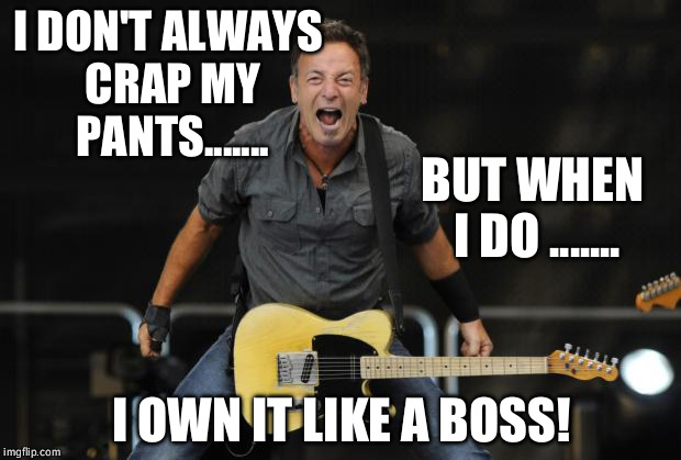 Bruce Springsteen | I DON'T ALWAYS CRAP MY PANTS....... BUT WHEN I DO ....... I OWN IT LIKE A BOSS! | image tagged in bruce springsteen | made w/ Imgflip meme maker