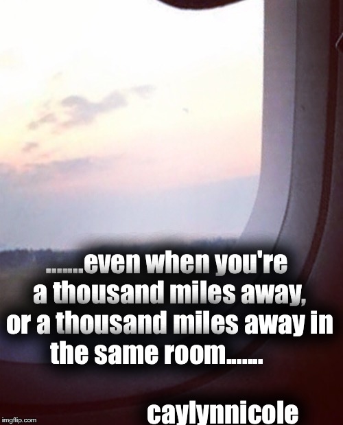.......even when you're a thousand miles away, or a thousand miles away in the same room.......                                                      caylynnicole | image tagged in that moment when | made w/ Imgflip meme maker