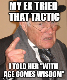 Back In My Day Meme | MY EX TRIED THAT TACTIC I TOLD HER "WITH AGE COMES WISDOM" | image tagged in memes,back in my day | made w/ Imgflip meme maker