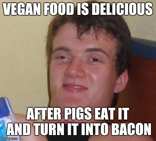 Truth  | VEGAN FOOD IS DELICIOUS; AFTER PIGS EAT IT AND TURN IT INTO BACON | image tagged in memes,10 guy,vegans,bacon,jbmemegeek,vegan logic | made w/ Imgflip meme maker