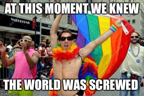 gay sorry 'bout the tag before | AT THIS MOMENT WE KNEW; THE WORLD WAS SCREWED | image tagged in gay sorry 'bout the tag before | made w/ Imgflip meme maker