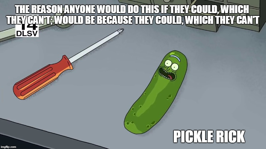 Picke Rick Quote | THE REASON ANYONE WOULD DO THIS IF THEY COULD, WHICH THEY CAN'T; WOULD BE BECAUSE THEY COULD, WHICH THEY CAN'T; PICKLE RICK | image tagged in rick and morty,rickandmorty | made w/ Imgflip meme maker