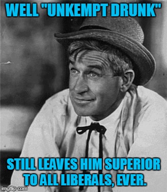 Reality Bites | WELL "UNKEMPT DRUNK" STILL LEAVES HIM SUPERIOR TO ALL LIBERALS, EVER. | image tagged in reality bites | made w/ Imgflip meme maker
