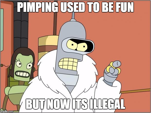 Bender | PIMPING USED TO BE FUN; BUT NOW ITS ILLEGAL | image tagged in memes,bender | made w/ Imgflip meme maker