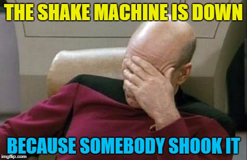 Inspired by Lowconcernations - a new user :) | THE SHAKE MACHINE IS DOWN; BECAUSE SOMEBODY SHOOK IT | image tagged in memes,captain picard facepalm,shake machine,technology,shake it off shake it off | made w/ Imgflip meme maker