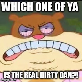 WHICH ONE OF YA IS THE REAL DIRTY DAN?! | made w/ Imgflip meme maker