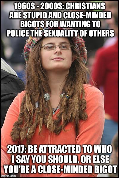 College Liberal | 1960S - 2000S: CHRISTIANS ARE STUPID AND CLOSE-MINDED BIGOTS FOR WANTING TO POLICE THE SEXUALITY OF OTHERS; 2017: BE ATTRACTED TO WHO I SAY YOU SHOULD, OR ELSE YOU'RE A CLOSE-MINDED BIGOT | image tagged in memes,college liberal | made w/ Imgflip meme maker