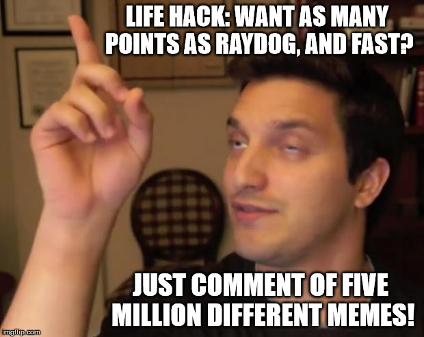 Life: hacked! | LIFE HACK: WANT AS MANY POINTS AS RAYDOG, AND FAST? JUST COMMENT OF FIVE MILLION DIFFERENT MEMES! | image tagged in drunkidea,memes,life hack,raydog,imgflip | made w/ Imgflip meme maker