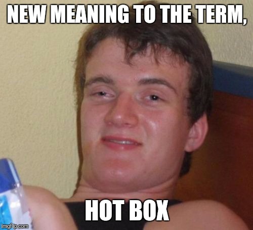 10 Guy Meme | NEW MEANING TO THE TERM, HOT BOX | image tagged in memes,10 guy | made w/ Imgflip meme maker