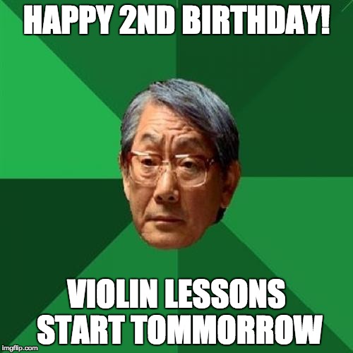 High Expectations Asian Father | HAPPY 2ND BIRTHDAY! VIOLIN LESSONS START TOMMORROW | image tagged in memes,high expectations asian father | made w/ Imgflip meme maker