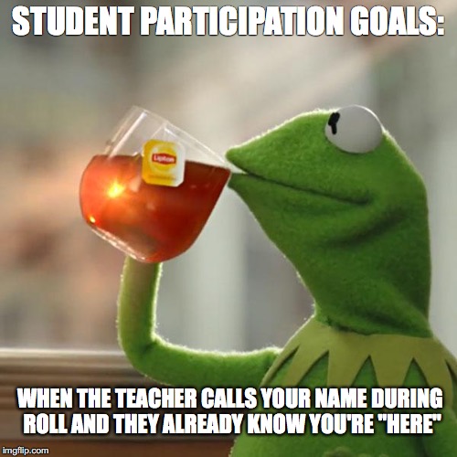 But That's None Of My Business Meme | STUDENT PARTICIPATION GOALS:; WHEN THE TEACHER CALLS YOUR NAME DURING ROLL AND THEY ALREADY KNOW YOU'RE "HERE" | image tagged in memes,but thats none of my business,kermit the frog | made w/ Imgflip meme maker