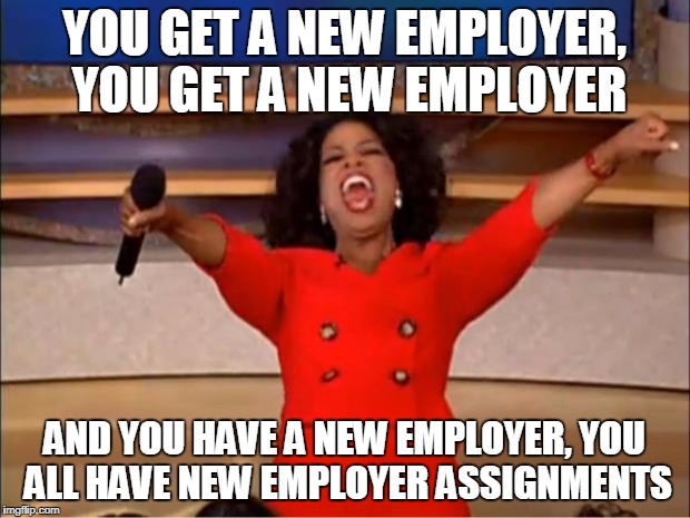 Oprah You Get A Meme | YOU GET A NEW EMPLOYER, YOU GET A NEW EMPLOYER; AND YOU HAVE A NEW EMPLOYER, YOU ALL HAVE NEW EMPLOYER ASSIGNMENTS | image tagged in memes,oprah you get a | made w/ Imgflip meme maker
