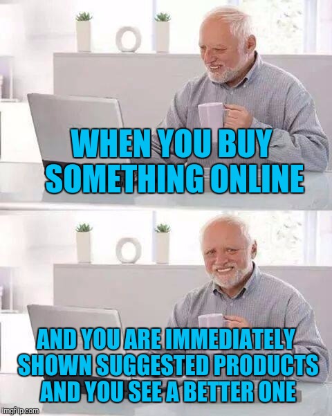 Hide the Pain Harold | WHEN YOU BUY SOMETHING ONLINE; AND YOU ARE IMMEDIATELY SHOWN SUGGESTED PRODUCTS AND YOU SEE A BETTER ONE | image tagged in memes,hide the pain harold | made w/ Imgflip meme maker
