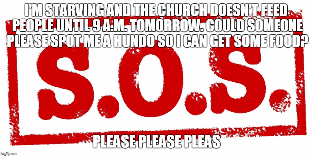 i'm a guy in north bend, wa wearing a hat that says ABB, which stands for little big big | I'M STARVING AND THE CHURCH DOESN'T FEED PEOPLE UNTIL 9 A.M. TOMORROW. COULD SOMEONE PLEASE SPOT ME A HUNDO SO I CAN GET SOME FOOD? PLEASE PLEASE PLEAS | image tagged in starving | made w/ Imgflip meme maker