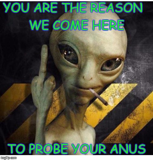 Anal probe | YOU ARE THE REASON; WE COME HERE; TO PROBE YOUR ANUS | image tagged in aliens | made w/ Imgflip meme maker