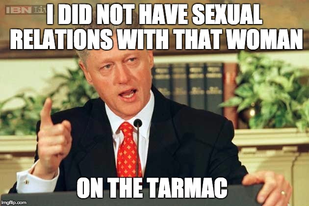 Bill Clinton - Sexual Relations | I DID NOT HAVE SEXUAL RELATIONS WITH THAT WOMAN; ON THE TARMAC | image tagged in bill clinton - sexual relations | made w/ Imgflip meme maker