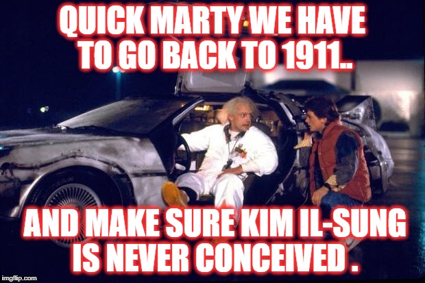 Back to the future | QUICK MARTY WE HAVE TO GO BACK TO 1911.. AND MAKE SURE KIM IL-SUNG IS NEVER CONCEIVED . | image tagged in back to the future | made w/ Imgflip meme maker