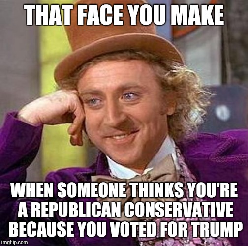 Creepy Condescending Wonka Meme | THAT FACE YOU MAKE; WHEN SOMEONE THINKS YOU'RE A REPUBLICAN CONSERVATIVE BECAUSE YOU VOTED FOR TRUMP | image tagged in memes,creepy condescending wonka | made w/ Imgflip meme maker