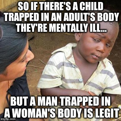 Third World Skeptical Kid | SO IF THERE'S A CHILD TRAPPED IN AN ADULT'S BODY THEY'RE MENTALLY ILL... BUT A MAN TRAPPED IN A WOMAN'S BODY IS LEGIT | image tagged in memes,third world skeptical kid | made w/ Imgflip meme maker