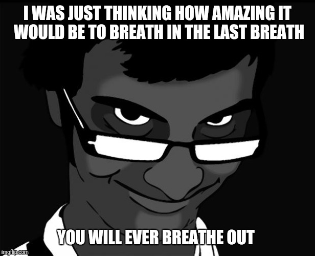 creepy guy with glasses | I WAS JUST THINKING HOW AMAZING IT WOULD BE TO BREATH IN THE LAST BREATH; YOU WILL EVER BREATHE OUT | image tagged in creepy guy with glasses | made w/ Imgflip meme maker