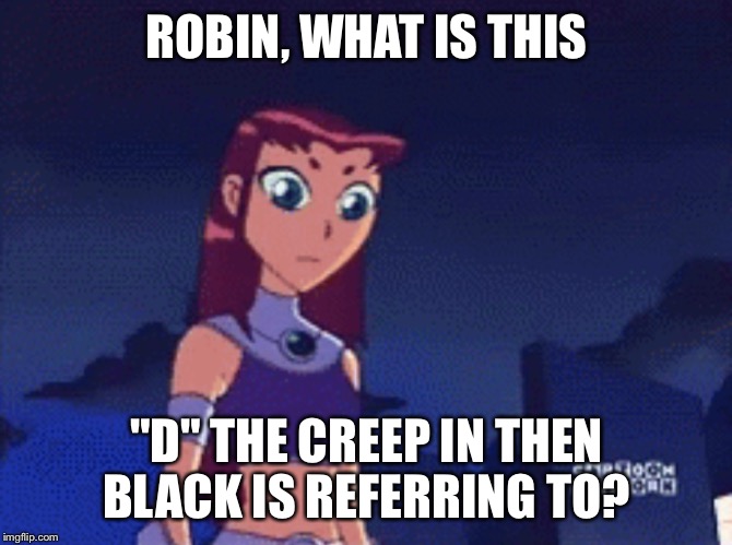 Skeptical Starfire | ROBIN, WHAT IS THIS "D" THE CREEP IN THEN BLACK IS REFERRING TO? | image tagged in skeptical starfire | made w/ Imgflip meme maker