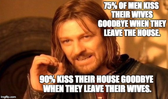 One Does Not Simply Meme | 75% OF MEN KISS THEIR WIVES GOODBYE WHEN THEY LEAVE THE HOUSE. 90% KISS THEIR HOUSE GOODBYE WHEN THEY LEAVE THEIR WIVES. | image tagged in memes,one does not simply | made w/ Imgflip meme maker