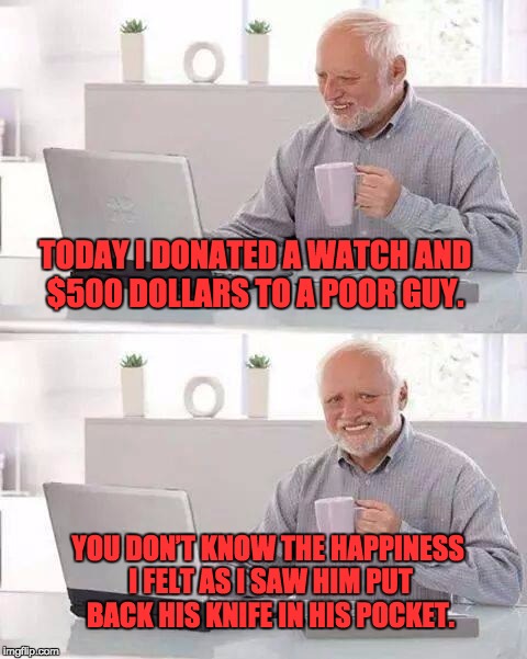 Hide the Pain Harold | TODAY I DONATED A WATCH AND $500 DOLLARS TO A POOR GUY. YOU DON’T KNOW THE HAPPINESS I FELT AS I SAW HIM PUT BACK HIS KNIFE IN HIS POCKET. | image tagged in memes,hide the pain harold | made w/ Imgflip meme maker