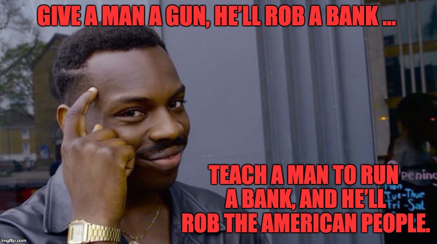 Roll Safe Think About It Meme | GIVE A MAN A GUN, HE’LL ROB A BANK …; TEACH A MAN TO RUN A BANK, AND HE’LL ROB THE AMERICAN PEOPLE. | image tagged in smart eddie murphy | made w/ Imgflip meme maker